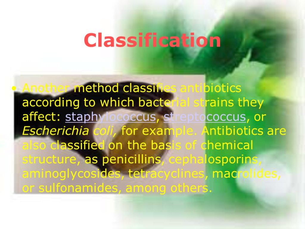 Classification Another method classifies antibiotics according to which bacterial strains they affect: staphylococcus, streptococcus,